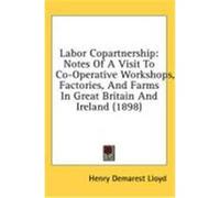 Labor Copartnership: Notes of a Visit to Co-Operative Workshops, Factories, and Farms in Great Britain and Ireland (1898) Lloyd, Henry Demarest (Auteur)