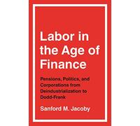 Labor in the Age of Finance: Pensions, Politics and Corporations from Deindustrialization to Dodd-Frank