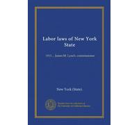 Labor laws of New York State: 1913 ... James M. Lynch, commissioner