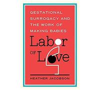 Labor Of Love: Gestational Surrogacy And The Work Of Making Babies