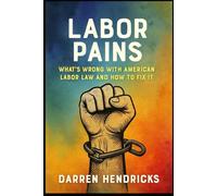 Labor Pains: What’s Wrong with American Labor Law and How to Fix It