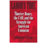 Labor's Time: Shorter Hours, The Uaw, And The Struggle For American Unionism