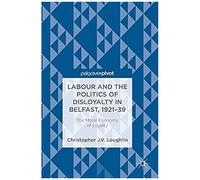 Labour And The Politics Of Disloyalty In Belfast, 1921-39