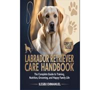 LABRADOR RETRIEVER CARE HANDBOOK: The Complete Guide to Training, Nutrition, Grooming, and Happy Family Life