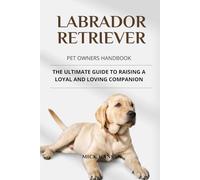 LABRADOR RETRIEVER PET OWNERS HANDBOOK: THE ULTIMATE GUIDE TO RAISING A LOYAL AND LOVING COMPANION