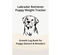 Labrador Retriever Puppy Weight Tracker Log: Daily Growth Record Book for New Puppy Owners & Breeders: Track Your Puppy’s Daily Weight, Growth & Development During the First Weeks
