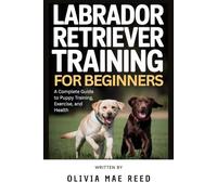 Labrador Retriever training for beginners: A Complete Guide to Puppy Training, Exercise, and Health