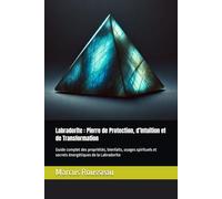 Labradorite : Pierre de Protection, d’Intuition et de Transformation: Guide complet des propriétés, bienfaits, usages spirituels et secrets énergétiques de la Labradorite