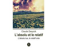 L'absolu et le relatif L'absolu tue, le relatif crée - Claude Dequick - Le Lys Bleu - broché - Essai