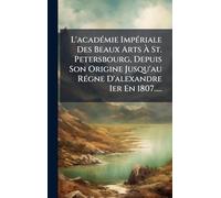 L'acadÃ(c)mie ImpÃ(c)riale Des Beaux Arts Ã St. Petersbourg, Depuis Son Origine Jusqu'au RÃ(c)gne D'alexandre Ier En 1807.....