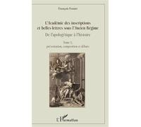 L'Académie des inscriptions et belles-lettres sous l'Ancien Régime De l'apologétique à l'histoire - Tome 1, présentation, composition et débats - François Fossier - L'harmattan - broché - Essai