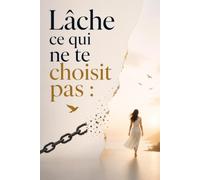 Lâche ce qui ne te choisit pas : 100 vérités pour cesser de t’accrocher: Arrête de courir après ce qui te fuit, retrouve ta valeur et apprends enfin à choisir ce qui te choisit vraiment