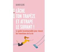 Lâche ton trapèze et attrape le suivant !: Le guide incontournable pour réussir les transitions de la vie