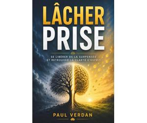 Lâcher prise: Comprendre pourquoi votre esprit veut tout analyser, anticiper et contrôler, apprendre à vivre avec le doute et l’incertitude, et retrouver la liberté d’avancer sans tout maîtrise