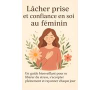 Lâcher prise et confiance en soi au féminin: Un guide bienveillant pour se libérer du stress, s’accepter pleinement et rayonner chaque jour
