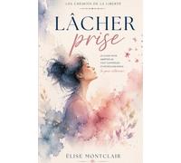 LÂCHER PRISE - Le guide pour arrêter de tout contrôler et retrouver enfin la paix intérieure: Un guide de développement personnel pour femmes sur ... pour les femmes fatiguées de tout porter