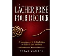 LÂCHER PRISE POUR DÉCIDER: Sortir de l'indécision pour vivre le présent et choisir sérénité et paix intérieure grâce à l'estime de soi