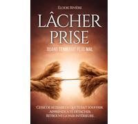 Lâcher Prise: Se libérer de la charge mentale, de la fatigue émotionnelle et de la culpabilité, pour se détacher, penser moins, retrouver l’amour de soi et une paix intérieure durable