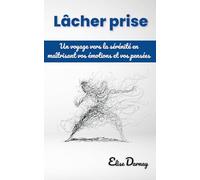 Lâcher Prise : Un voyage vers la sérénité en maîtrisant vos émotions et vos pensées: Petit guide pratique avec exemples et exercices