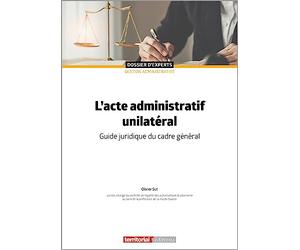 L'acte administratif unilatéral: Guide juridique du cadre général