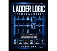 Ladder Logic Programming: A Practical Guide to PLC Automation, Industrial Control Systems, and Real-World Relay Circuit Design