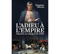 L'Adieu à l'Empire: Napoléon, de Leipzig à l'île d'Elbe