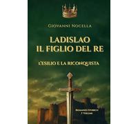 Ladislao Il Figlio del Re - L'Esilio e la Riconquista: Un principe in esilio, un regno da riconquistare. Il romanzo storico che riporta alla luce il re dimenticato di Napoli (Volume 1)