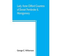 Lady Anne Clifford, Countess Of Dorset, Pembroke & Montgomery, 1590-1676. Her Life, Letters And Work, Extracted From All The Original Documents Available, Many Of Which Are Here Printed For The First