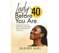 LADY BEFORE YOU ARE 40: A Manual for Thriving, Rediscovery, Restoration, Second Chances, and Living Fully