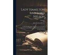 Lady Hamilton And Lord Nelson: An Historical Biography Based On Letters And Other Documents In The Possession Of Alfred Morrison, Esq. Of Fonthill, W