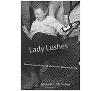Lady Lushes: Gender, Alcoholism, And Medicine In Modern America