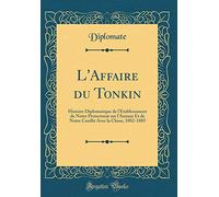 L'Affaire Du Tonkin: Histoire Diplomatique de l'Établissement de Notre Protectorat Sur l'Annam Et de Notre Conflit Avec La Chine, 1882-1885 (Classic Reprint)