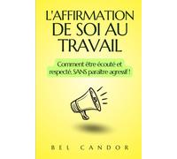 L'affirmation De Soi Au Travail: Comment Être Écouté Et Respecté, Sans Paraître Agressif !: 5 (Communication Assertive)