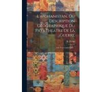L'afghanistan, Ou Description Géographique Du Pays Theatre De La Guerre: Avec Une Grande Carte...