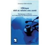 L'Afrique doit se refaire une santé Témoignage et réflexion sur 4 décennies de développement sanitaire - Emmanuel Eben-Moussi - L'harmattan - broché - Essai