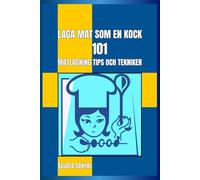 LAGA MAT SOM EN KOCK : 101 MATLAGNING TIPS OCH TEKNIKER: En enkel och lättförståelig guide fullpackad med viktig information och praktiska tips för att förbättra dina matlagningskunskaper