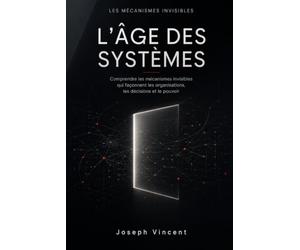 L'Âge des systèmes: Comprendre les mécanismes invisibles qui façonnent les organisations, les décisions et le pouvoir