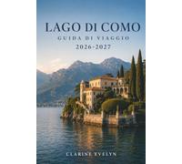 Lago di Como Guida di viaggio 2026-2027: Ville, Traghetti, Passeggiate Alpine, Trattorie Tipiche e Consigli Pratici per Chi Visita l'Italia per la Prima Volta e per Chi Torna