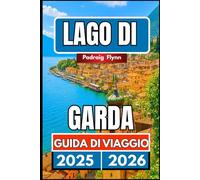 LAGO DI GARDA GUIDA DI VIAGGIO 2025 2026: Un compagno completo per esplorare città, vigneti, cultura e cucina nel Nord Italia