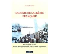 L'agonie De L'algérie Française - Des Sacrifiés D'oran À Celui Des Appelés De La Force Locale Algérienne