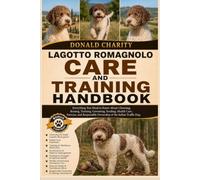 LAGOTTO ROMAGNOLO CARE AND TRAINING HANDBOOK: Everything You Need to Know About Choosing, Raising, Training, Grooming, Feeding, Health Care, Exercise, ... Ownership of the Italian Truffle Dog.