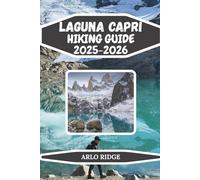 LAGUNA CAPRI HIKING GUIDE 2025/2026: Discover Patagonia’s Hidden Alpine Gem: Trails, Lakes, and Adventure at the Foot of Mount Fitz Roy