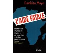 L'aide Fatale - Les Ravages D'une Aide Inutile Et De Nouvelles Solutions Pour L'afrique