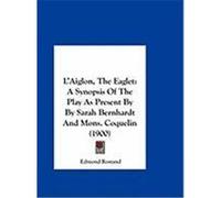 L'Aiglon, the Eaglet: A Synopsis of the Play as Present by by Sarah Bernhardt and Mons. Coquelin (1900) Rostand, Edmond (Auteur)