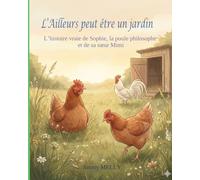 L'Ailleurs peut être un jardin: L’histoire vraie de Sophie, la poule philosophe et de sa sœur Mimi