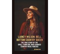 LAINEY WILSON: BELL BOTTOM COUNTRY QUEEN: THE TRUE STORY OF THE SMALL-TOWN GIRL WHO CHANGED COUNTRY MUSIC FOREVER