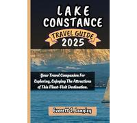 LAKE CONSTANCE TRAVEL GUIDE 2025: Your Travel Companion For Exploring, Enjoying The Attractions of This Must-Visit Destination.