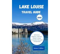 Lake Louise Travel Guide 2025: Adventure, Elegance, And Awe: Insider's Guide to Canada's Mountain Wonderland