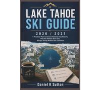 Lake Tahoe Ski Guide 2026/2027: A Practical Plan to Choose Between Top Resorts, Plan the Perfect Short Trip & Enjoy Skiing Without the Confusion