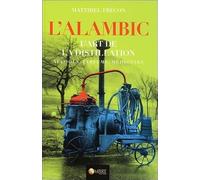 L'alambic - L'art de la distillation - Alcools, Parfums, Médecines